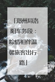 郑州局洛阳车务段：粽情相伴温馨旅客出行路